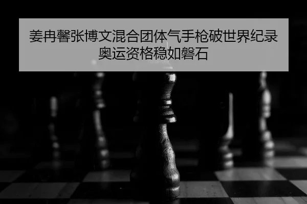 姜冉馨张博文混合团体气手枪破世界纪录 奥运资格稳如磐石