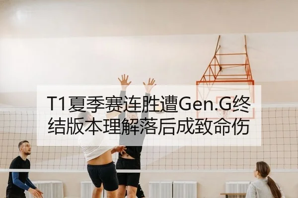 T1夏季赛连胜遭Gen.G终结版本理解落后成致命伤