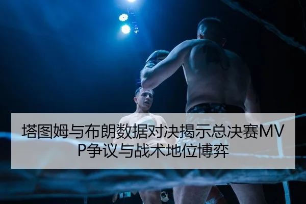 塔图姆与布朗数据对决揭示总决赛MVP争议与战术地位博弈