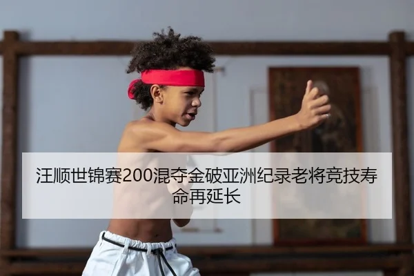 汪顺世锦赛200混夺金破亚洲纪录老将竞技寿命再延长